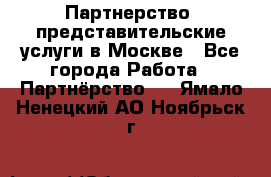 Партнерство, представительские услуги в Москве - Все города Работа » Партнёрство   . Ямало-Ненецкий АО,Ноябрьск г.